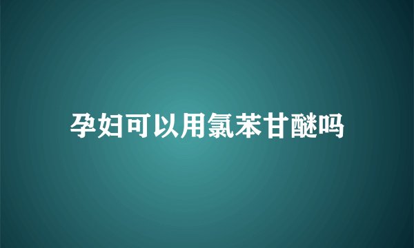 孕妇可以用氯苯甘醚吗