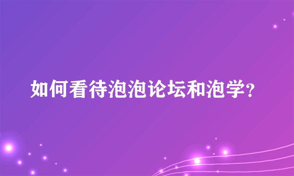 如何看待泡泡论坛和泡学？