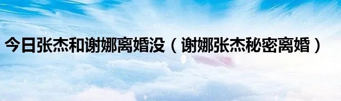 今日张杰和谢娜离婚没（谢娜张杰秘密离婚）