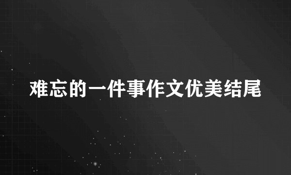 难忘的一件事作文优美结尾