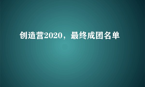 创造营2020，最终成团名单