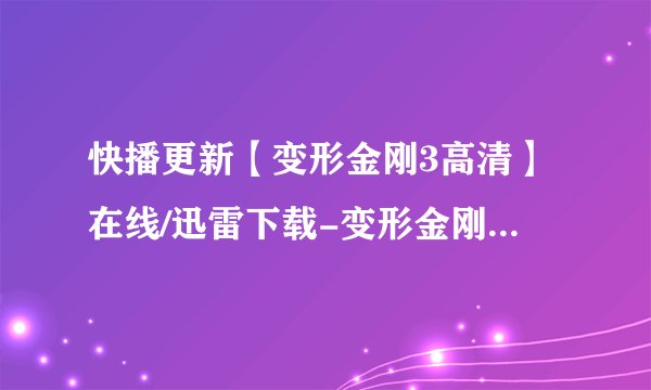 快播更新【变形金刚3高清】在线/迅雷下载-变形金刚3高清土豆优酷视频观看-变形金刚3高清全集下载