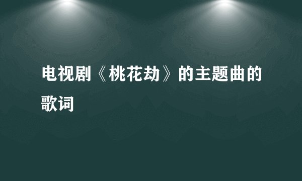 电视剧《桃花劫》的主题曲的歌词