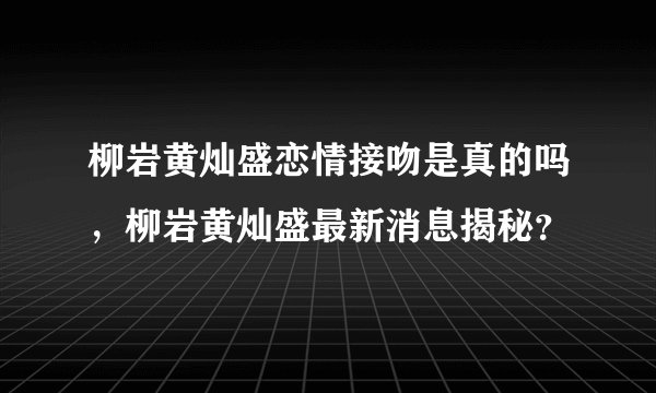 柳岩黄灿盛恋情接吻是真的吗,柳岩黄灿盛最新消息揭秘?