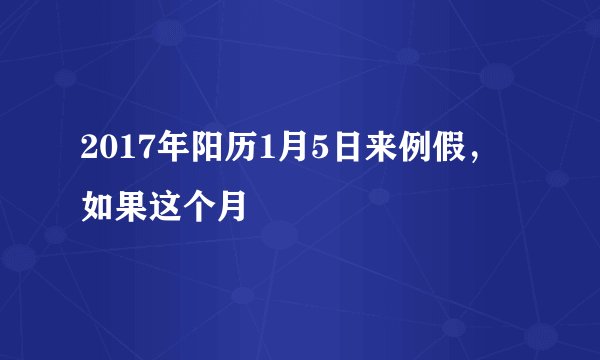 2017年阳历1月5日来例假,如果这个月