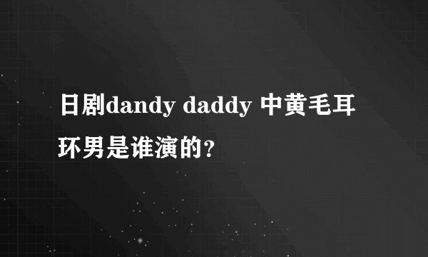 日剧dandy daddy 中黄毛耳环男是谁演的?