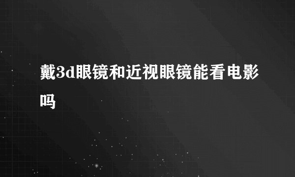 戴3d眼镜和近视眼镜能看电影吗
