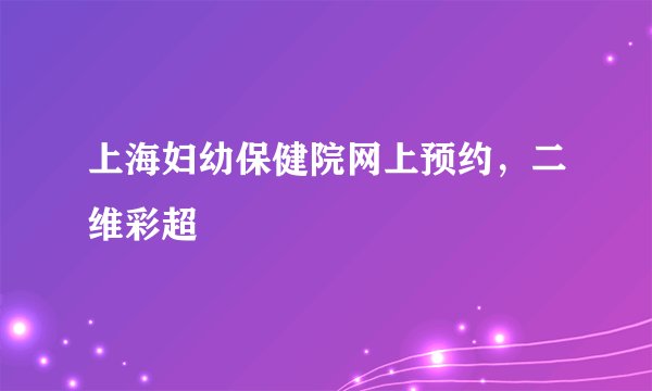 上海妇幼保健院网上预约，二维彩超