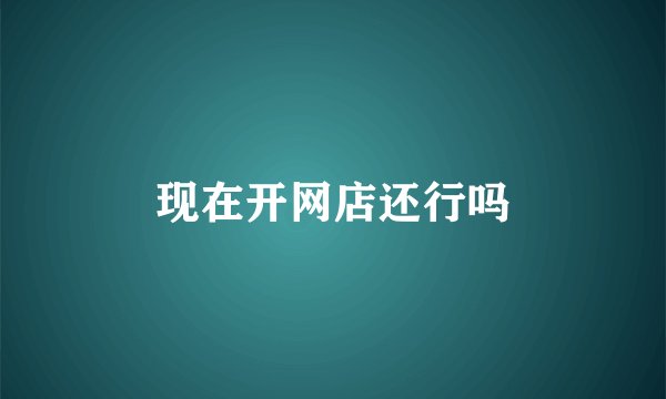 现在开网店还行吗