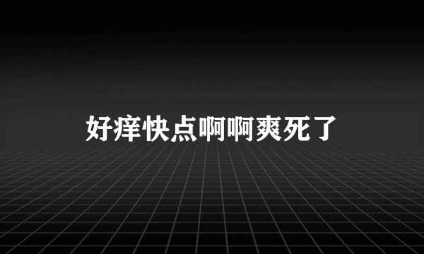 好痒快点啊啊爽死了