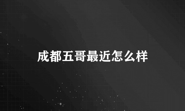 成都五哥最近怎么样