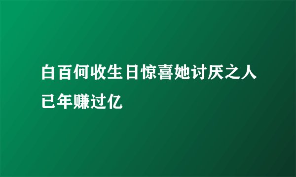 白百何收生日惊喜她讨厌之人已年赚过亿