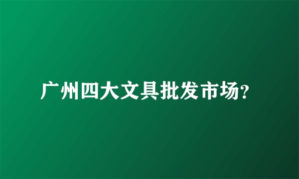 广州四大文具批发市场？
