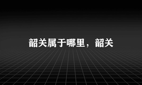 韶关属于哪里,韶关