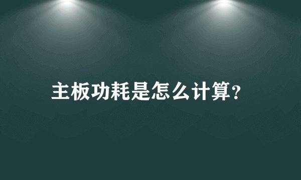 主板功耗是怎么计算？
