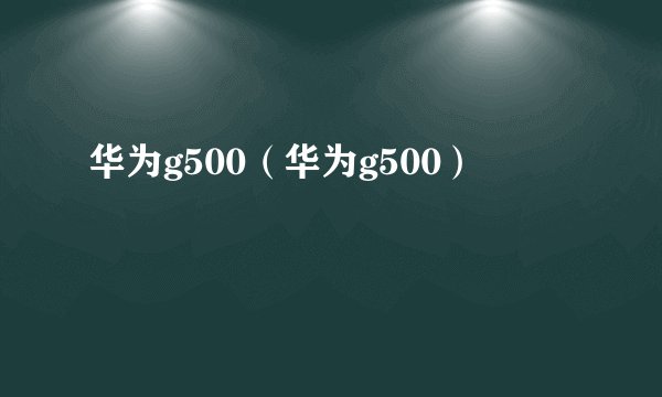 华为g500(华为g500)