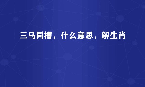 三马同槽，什么意思，解生肖