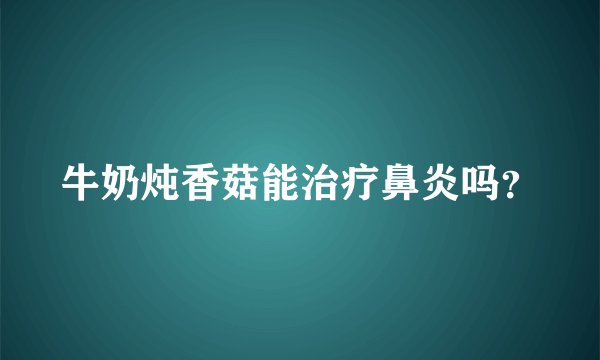 牛奶炖香菇能治疗鼻炎吗？