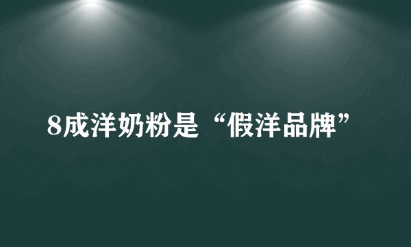 8成洋奶粉是“假洋品牌”