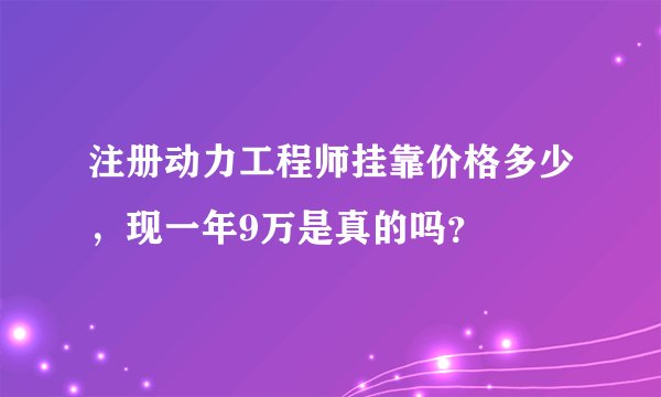 注册动力工程师挂靠价格多少,现一年9万是真的吗?