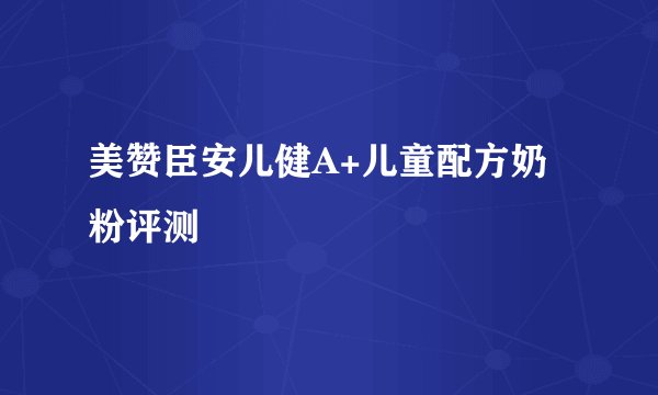 美赞臣安儿健A+儿童配方奶粉评测