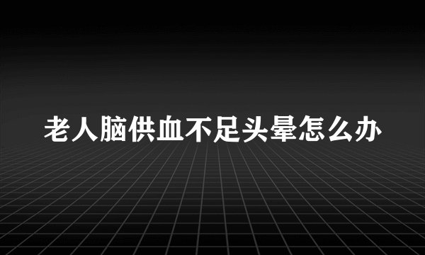 老人脑供血不足头晕怎么办