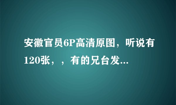 安徽官员6P高清原图，听说有120张，，有的兄台发到去掉点