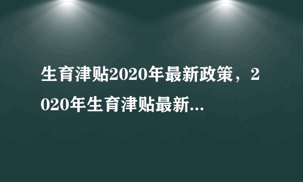 生育津贴2020年最新政策,2020年生育津贴最新政策是怎样规定的?
