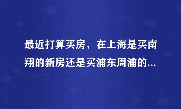 最近打算买房,在上海是买南翔的新房还是买浦东周浦的二手房好呢?
