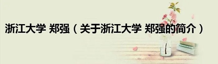 浙江大学 郑强（关于浙江大学 郑强的简介）