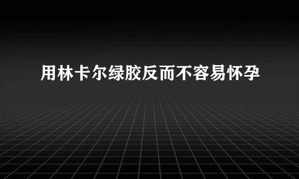 用林卡尔绿胶反而不容易怀孕