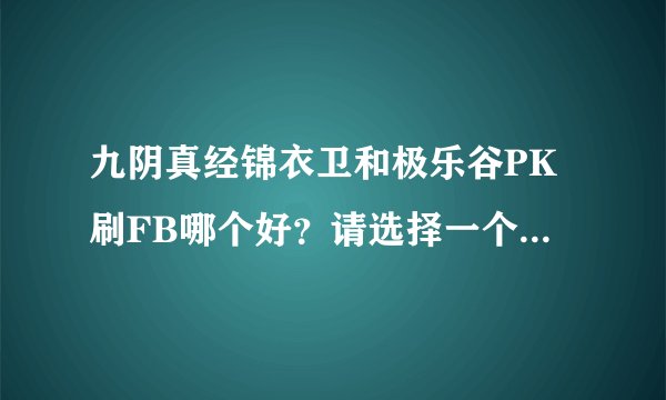 九阴真经锦衣卫和极乐谷PK刷FB哪个好?请选择一个并请说明!