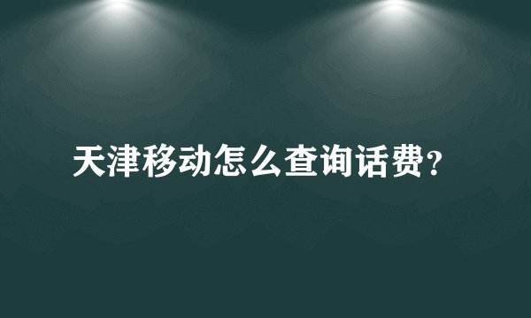 天津移动怎么查询话费？
