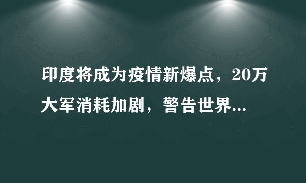 印度将成为疫情新爆点,20万大军消耗加剧,警告世界帮助印度