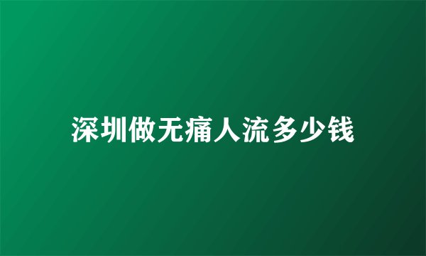 深圳做无痛人流多少钱