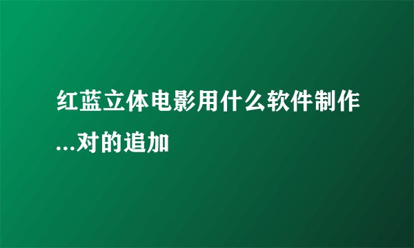 红蓝立体电影用什么软件制作...对的追加
