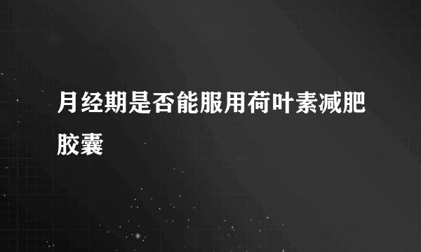 月经期是否能服用荷叶素减肥胶囊