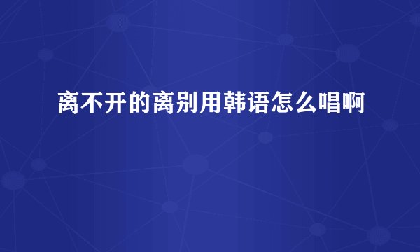 离不开的离别用韩语怎么唱啊
