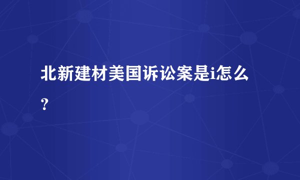 北新建材美国诉讼案是i怎么?