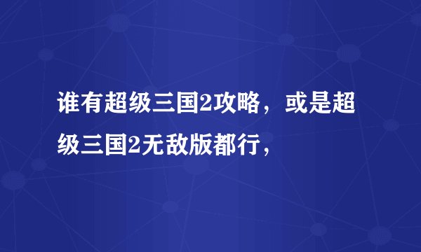 谁有超级三国2攻略，或是超级三国2无敌版都行，