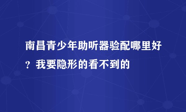 南昌青少年助听器验配哪里好？我要隐形的看不到的