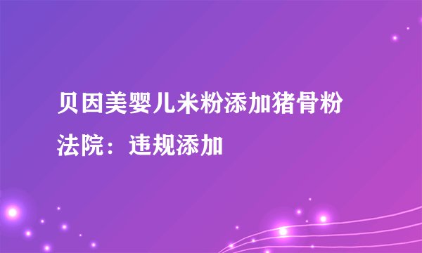贝因美婴儿米粉添加猪骨粉 法院:违规添加