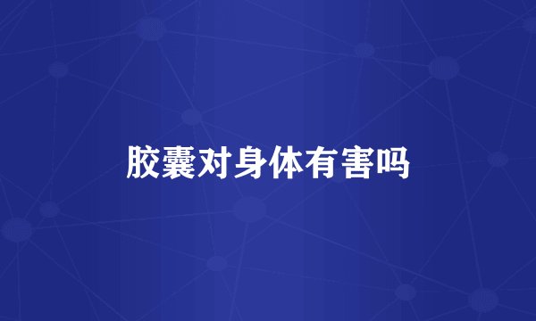 胶囊对身体有害吗