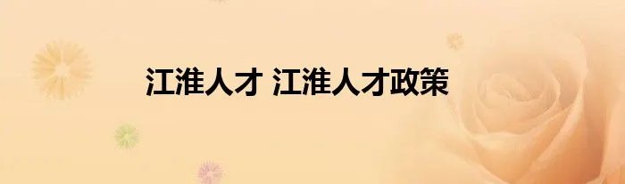 江淮人才 江淮人才政策