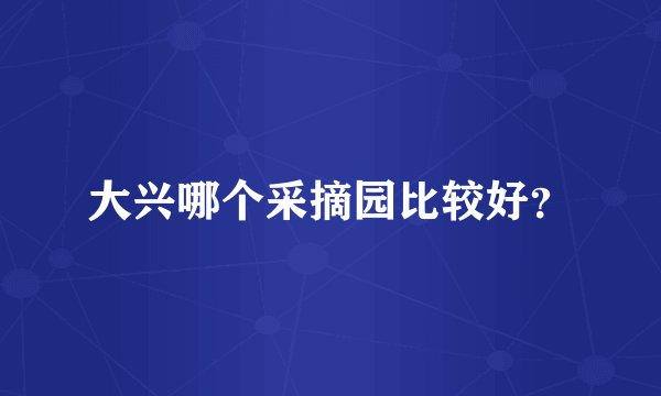 大兴哪个采摘园比较好？
