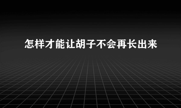 怎样才能让胡子不会再长出来
