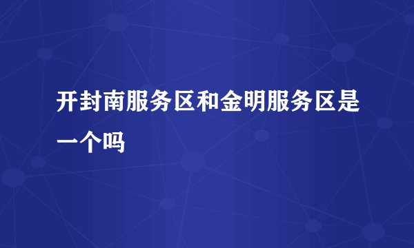 开封南服务区和金明服务区是一个吗