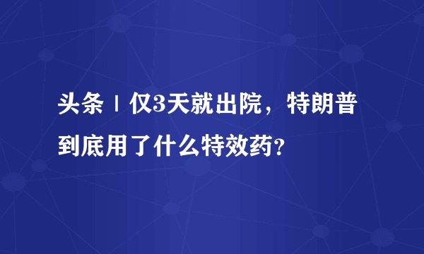 头条|仅3天就出院,特朗普到底用了什么特效药?