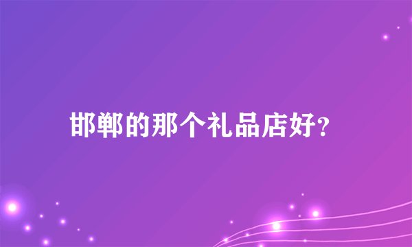 邯郸的那个礼品店好？