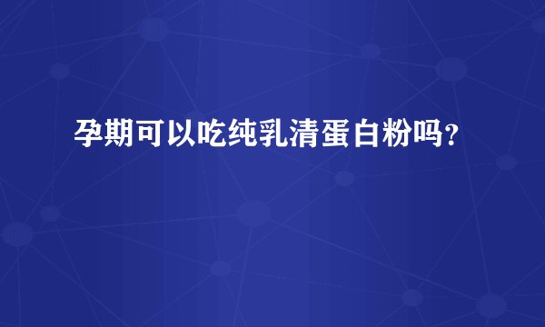 孕期可以吃纯乳清蛋白粉吗？